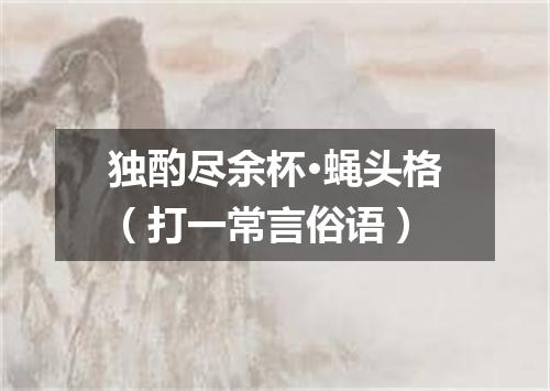 独酌尽余杯·蝇头格（打一常言俗语）