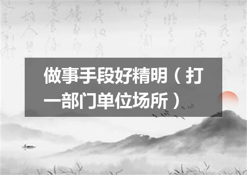 做事手段好精明（打一部门单位场所）