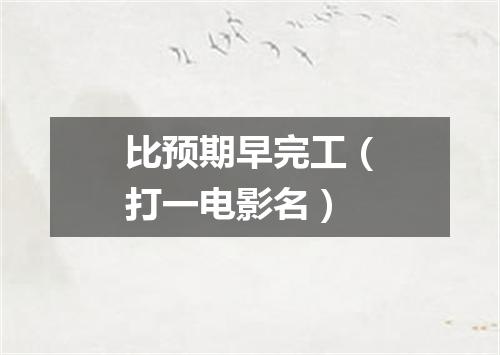 比预期早完工（打一电影名）
