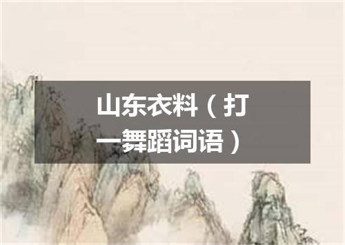 山东衣料（打一舞蹈词语）