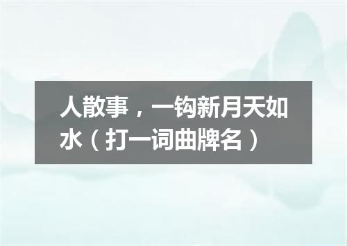 人散事，一钩新月天如水（打一词曲牌名）
