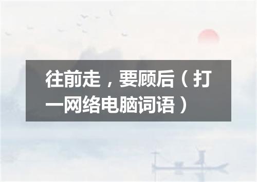 往前走，要顾后（打一网络电脑词语）