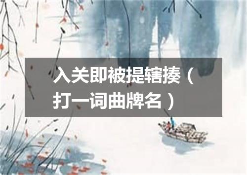 入关即被提辖揍（打一词曲牌名）
