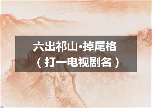 六出祁山·掉尾格（打一电视剧名）