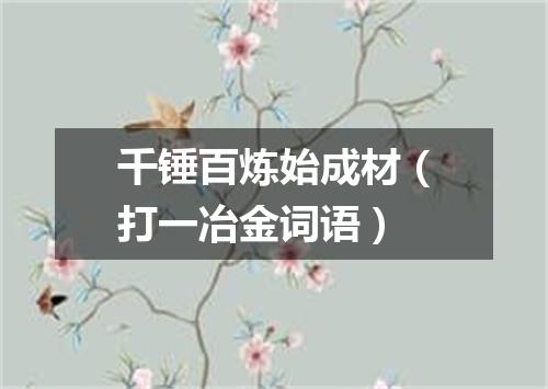 千锤百炼始成材（打一冶金词语）