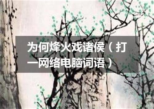 为何烽火戏诸侯（打一网络电脑词语）