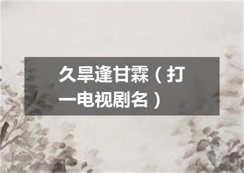 久旱逢甘霖（打一电视剧名）