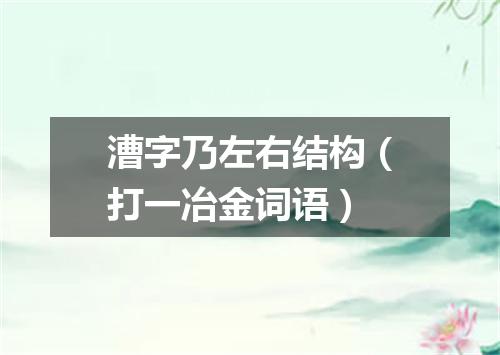 漕字乃左右结构（打一冶金词语）