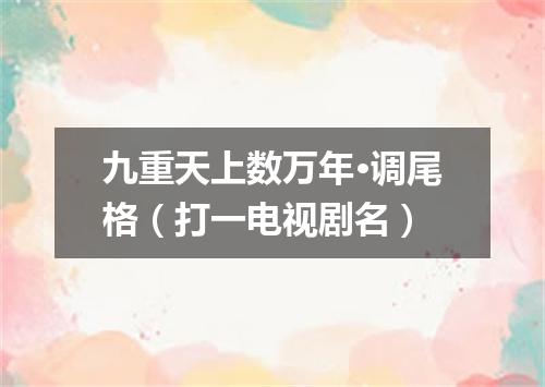 九重天上数万年·调尾格（打一电视剧名）