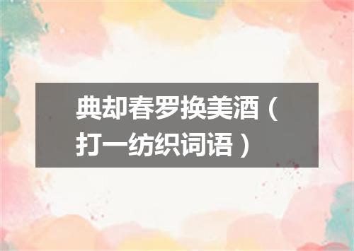 典却春罗换美酒（打一纺织词语）