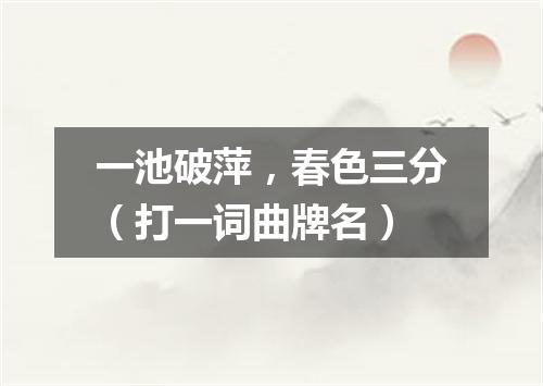 一池破萍，春色三分（打一词曲牌名）