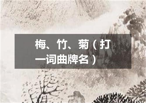 梅、竹、菊（打一词曲牌名）