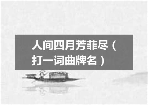 人间四月芳菲尽（打一词曲牌名）