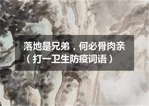 落地是兄弟，何必骨肉亲（打一卫生防疫词语）