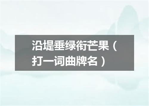 沿堤垂绿衔芒果（打一词曲牌名）