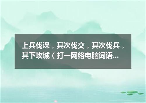 上兵伐谋，其次伐交，其次伐兵，其下攻城（打一网络电脑词语）