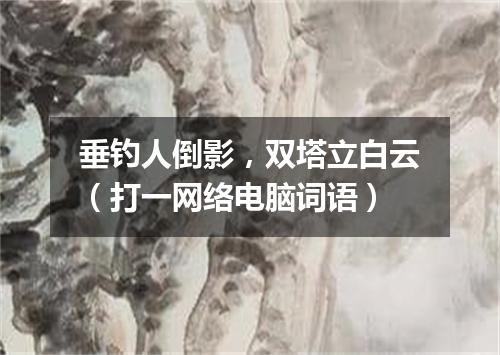 垂钓人倒影，双塔立白云（打一网络电脑词语）