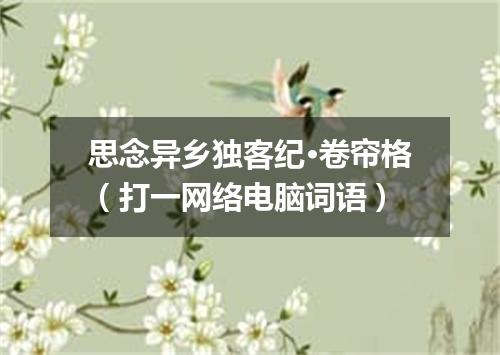 思念异乡独客纪·卷帘格（打一网络电脑词语）