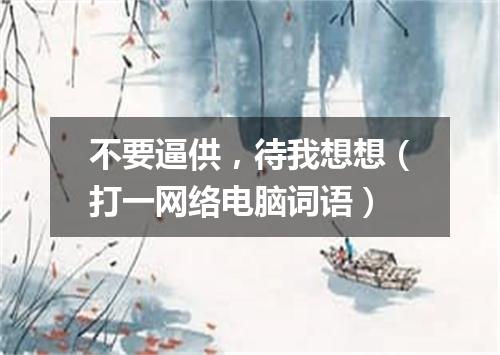 不要逼供，待我想想（打一网络电脑词语）