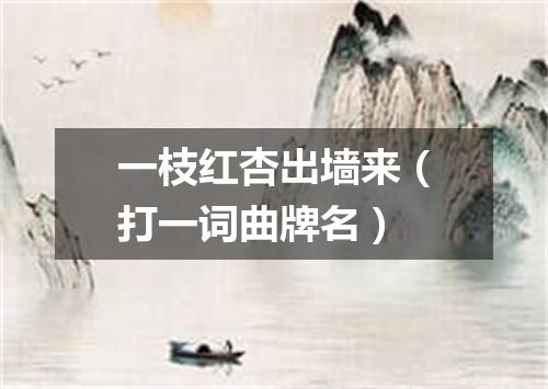 一枝红杏出墙来（打一词曲牌名）