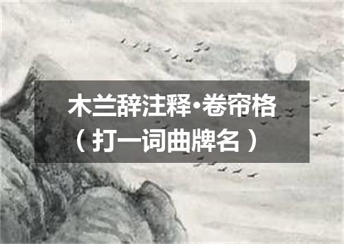 木兰辞注释·卷帘格（打一词曲牌名）