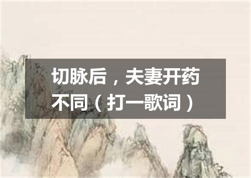 切脉后，夫妻开药不同（打一歌词）