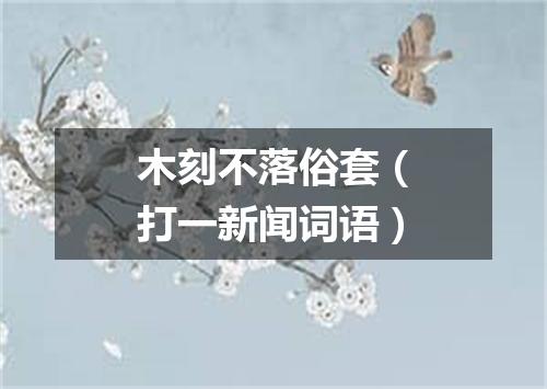 木刻不落俗套（打一新闻词语）