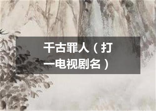 千古罪人（打一电视剧名）