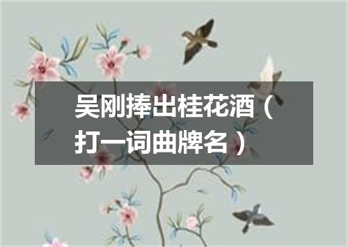 吴刚捧出桂花酒（打一词曲牌名）