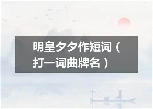 明皇夕夕作短词（打一词曲牌名）