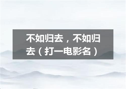 不如归去，不如归去（打一电影名）