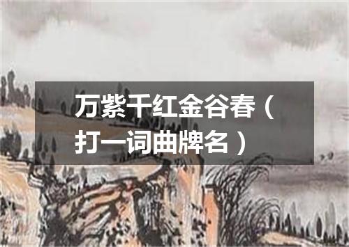 万紫千红金谷春（打一词曲牌名）