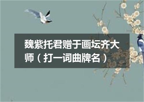 魏紫托君赠于画坛齐大师（打一词曲牌名）