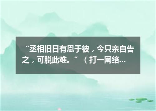 “丞相旧日有恩于彼，今只亲自告之，可脱此难。”（打一网络电脑词语）