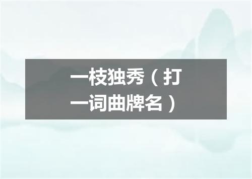 一枝独秀（打一词曲牌名）