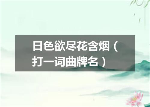 日色欲尽花含烟（打一词曲牌名）