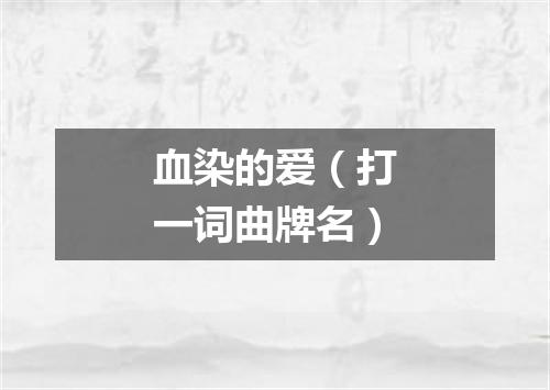 血染的爱（打一词曲牌名）