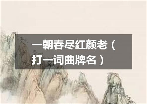 一朝春尽红颜老（打一词曲牌名）