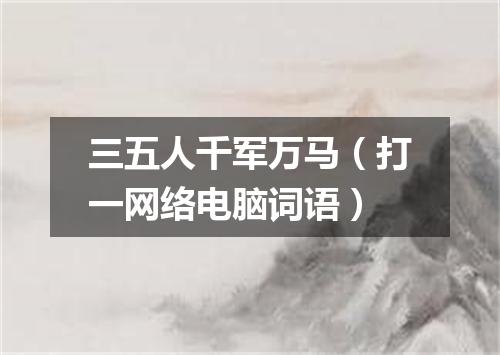 三五人千军万马（打一网络电脑词语）