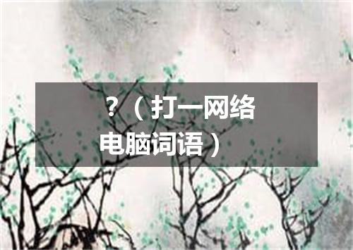 ？（打一网络电脑词语）