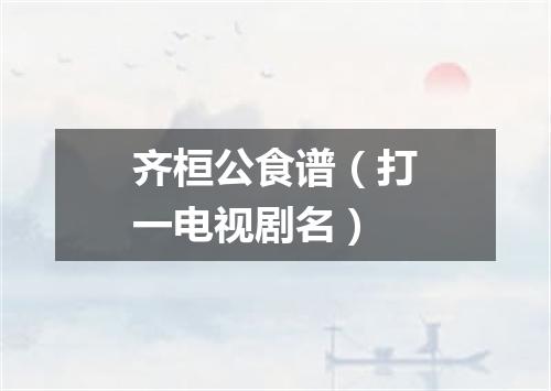 齐桓公食谱（打一电视剧名）