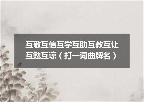 互敬互信互学互助互教互让互勉互谅（打一词曲牌名）