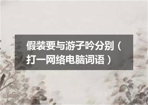 假装要与游子吟分别（打一网络电脑词语）