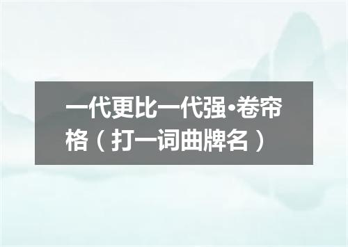 一代更比一代强·卷帘格（打一词曲牌名）