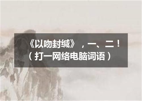 《以吻封缄》，一、二！（打一网络电脑词语）