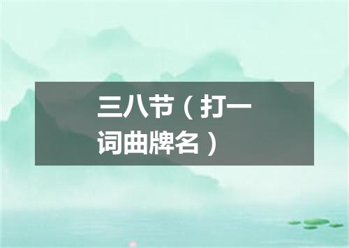 三八节（打一词曲牌名）