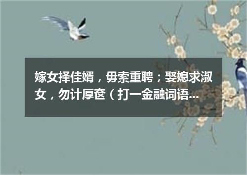 嫁女择佳婿，毋索重聘；娶媳求淑女，勿计厚奁（打一金融词语）