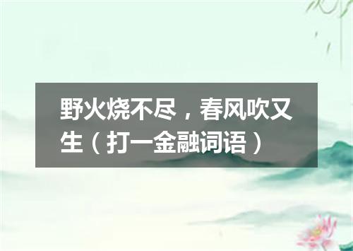 野火烧不尽，春风吹又生（打一金融词语）