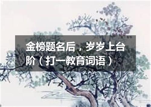 金榜题名后，岁岁上台阶（打一教育词语）