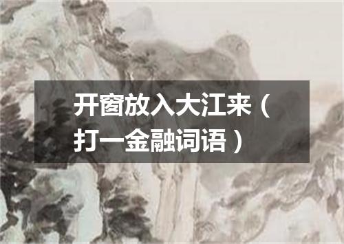 开窗放入大江来（打一金融词语）